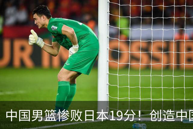 中国男篮惨败日本19分！创造中国男篮队史亚运会最大分差失利