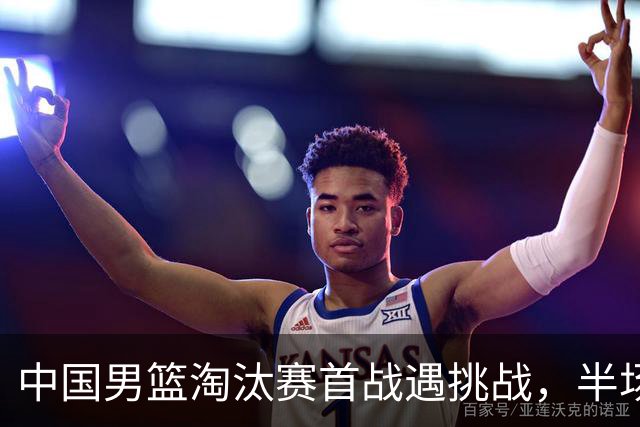 中国男篮淘汰赛首战遇挑战，半场仅领先9分，廖三宁表现亮眼